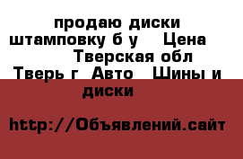 продаю диски штамповку б/у  › Цена ­ 3 000 - Тверская обл., Тверь г. Авто » Шины и диски   